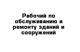 Рабочий по обслуживанию и ремонту зданий и сооружений